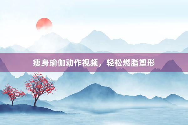 瘦身瑜伽动作视频，轻松燃脂塑形