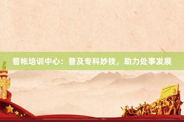 管帐培训中心：普及专科妙技，助力处事发展